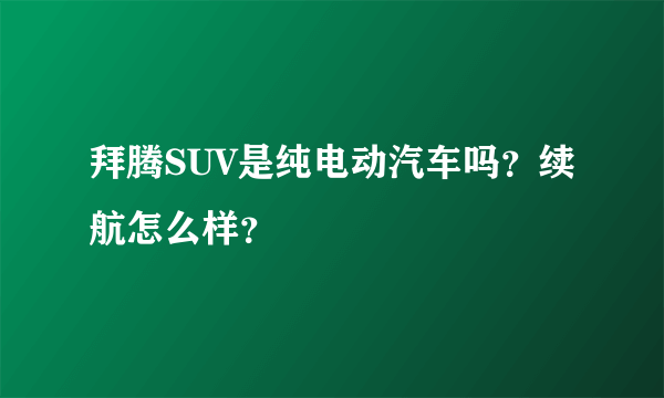 拜腾SUV是纯电动汽车吗？续航怎么样？