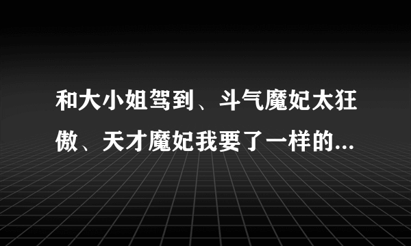 和大小姐驾到、斗气魔妃太狂傲、天才魔妃我要了一样的女强文穿越完结的