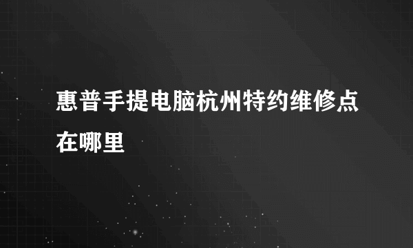 惠普手提电脑杭州特约维修点在哪里