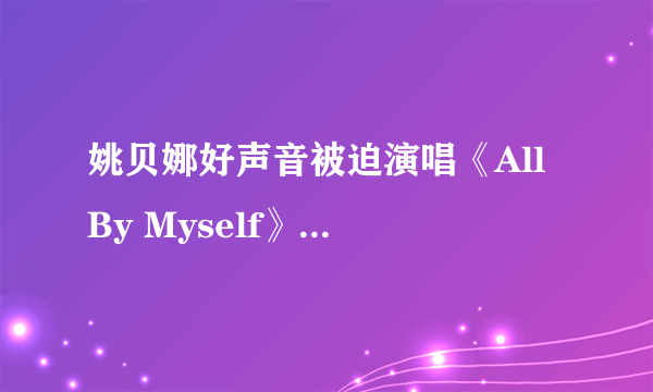 姚贝娜好声音被迫演唱《All By Myself》是怎么回事