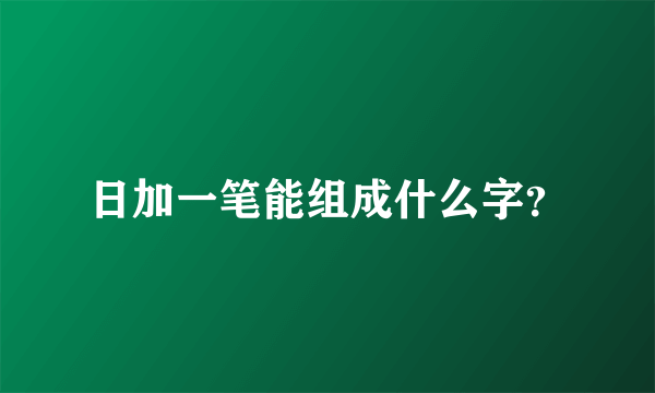 日加一笔能组成什么字？