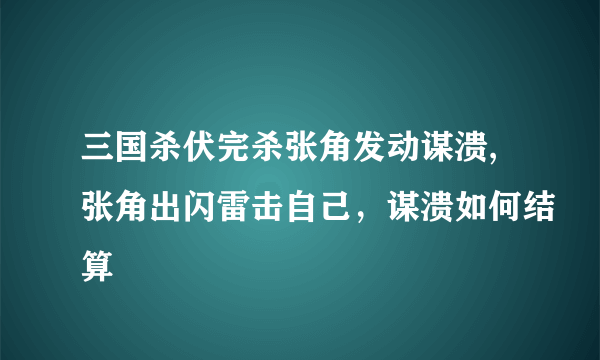 三国杀伏完杀张角发动谋溃,张角出闪雷击自己，谋溃如何结算