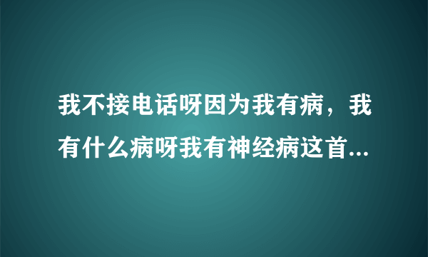 我不接电话呀因为我有病，我有什么病呀我有神经病这首歌是谁唱的？怎样下载？