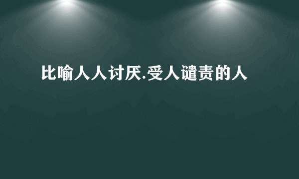 比喻人人讨厌.受人谴责的人