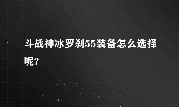 斗战神冰罗刹55装备怎么选择呢?