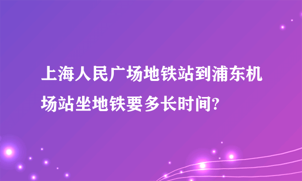 上海人民广场地铁站到浦东机场站坐地铁要多长时间?