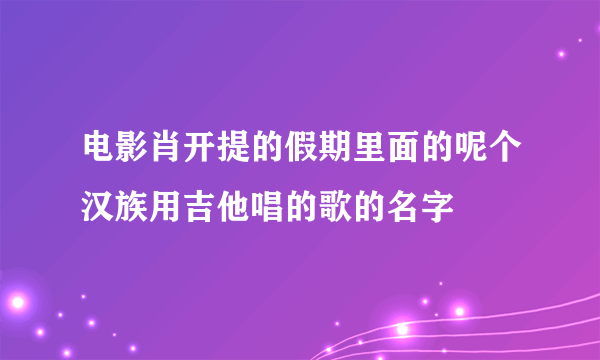 电影肖开提的假期里面的呢个汉族用吉他唱的歌的名字