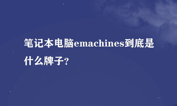 笔记本电脑emachines到底是什么牌子？