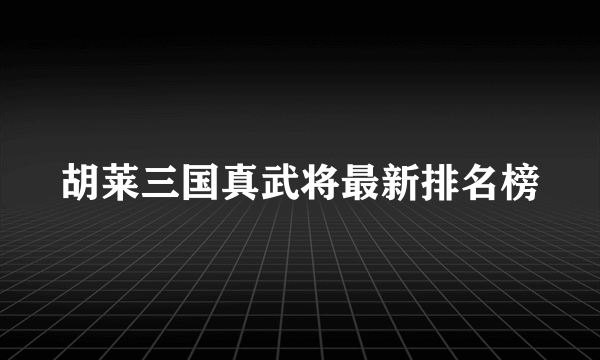 胡莱三国真武将最新排名榜