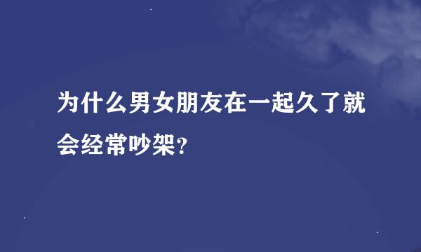 为什么男女朋友在一起久了就会经常吵架？