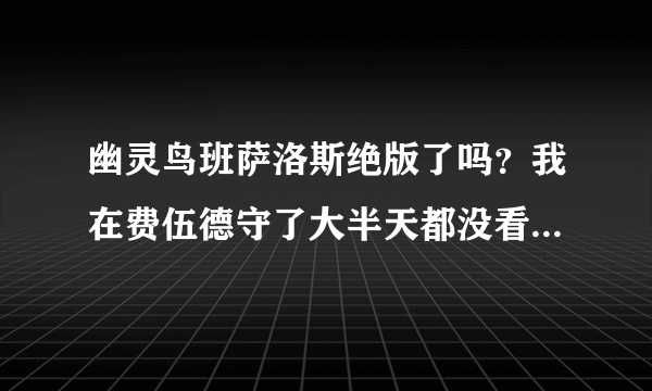 幽灵鸟班萨洛斯绝版了吗？我在费伍德守了大半天都没看见。如果能抓的话请问一下刷新时间。