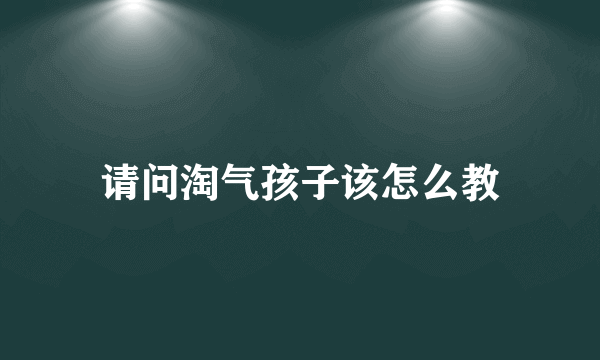 请问淘气孩子该怎么教