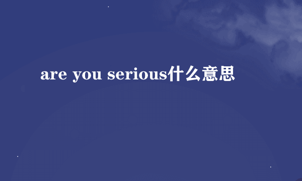 are you serious什么意思