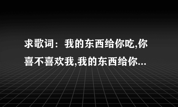 求歌词：我的东西给你吃,你喜不喜欢我,我的东西给你玩,你洗不喜欢我