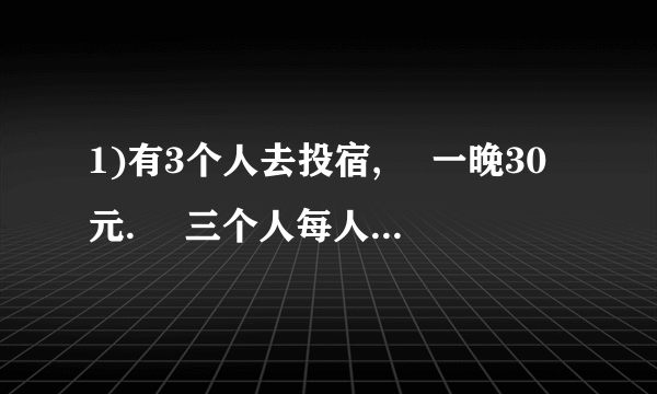 1)有3个人去投宿,  一晚30元.  三个人每人掏了10元凑够30元交给了老板.  后来老板说今