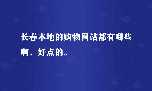 长春本地的购物网站都有哪些啊，好点的。