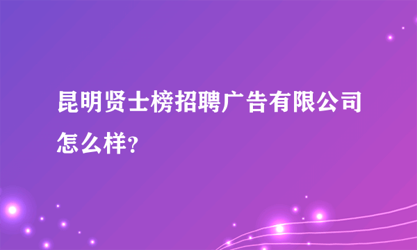 昆明贤士榜招聘广告有限公司怎么样？