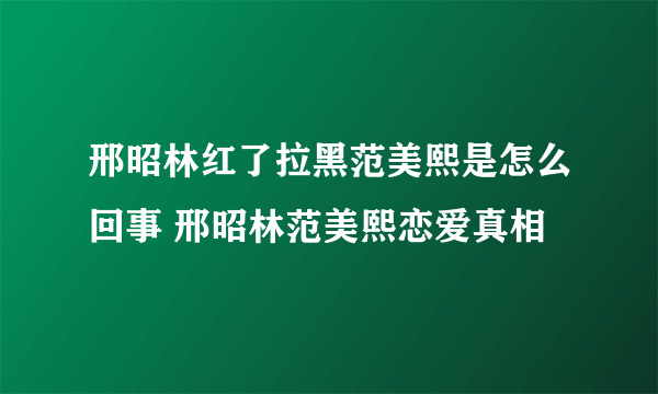 邢昭林红了拉黑范美熙是怎么回事 邢昭林范美熙恋爱真相