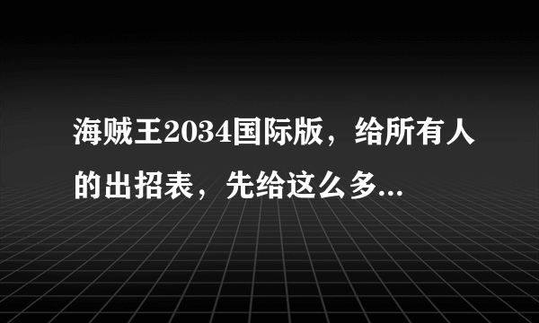 海贼王2034国际版，给所有人的出招表，先给这么多，事成后给100分。楼主不骗人