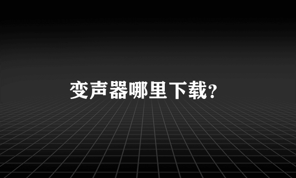 变声器哪里下载？