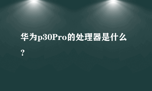 华为p30Pro的处理器是什么？