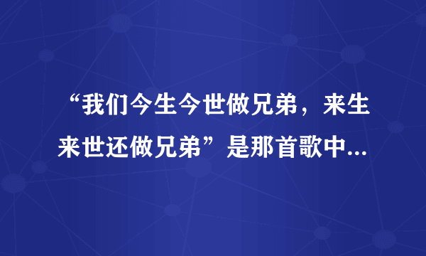 “我们今生今世做兄弟，来生来世还做兄弟”是那首歌中的歌词，急求