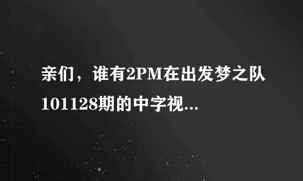 亲们，谁有2PM在出发梦之队101128期的中字视频？光看了下集，上集找不到太让我郁闷了，在线求等！谢谢了