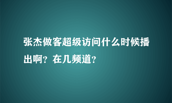 张杰做客超级访问什么时候播出啊？在几频道？