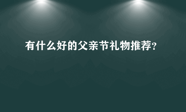 有什么好的父亲节礼物推荐？