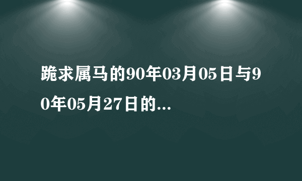 跪求属马的90年03月05日与90年05月27日的一对人2016年元月领结婚证好日子