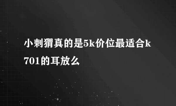 小刺猬真的是5k价位最适合k701的耳放么