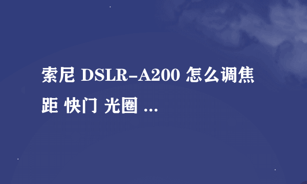 索尼 DSLR-A200 怎么调焦距 快门 光圈 之类的 完全是个新手，求解 ，要详细啊