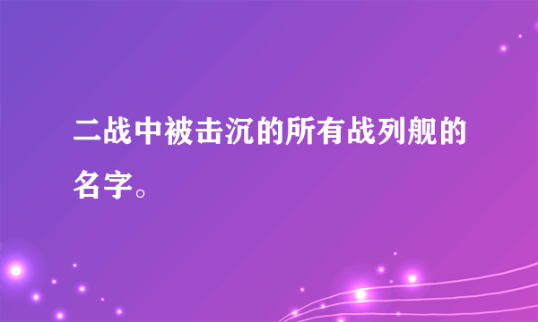 二战中被击沉的所有战列舰的名字。