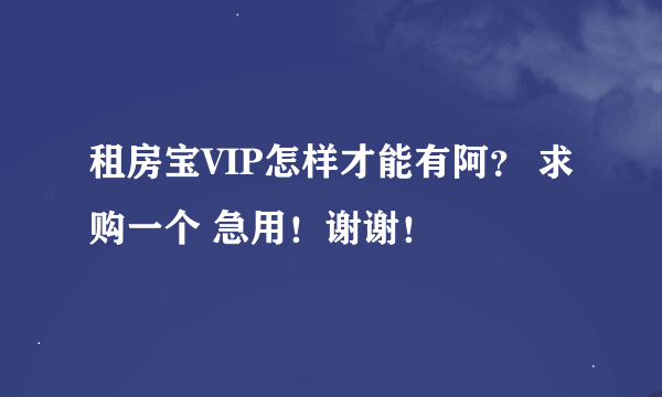 租房宝VIP怎样才能有阿？ 求购一个 急用！谢谢！