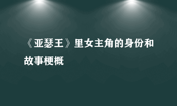 《亚瑟王》里女主角的身份和故事梗概