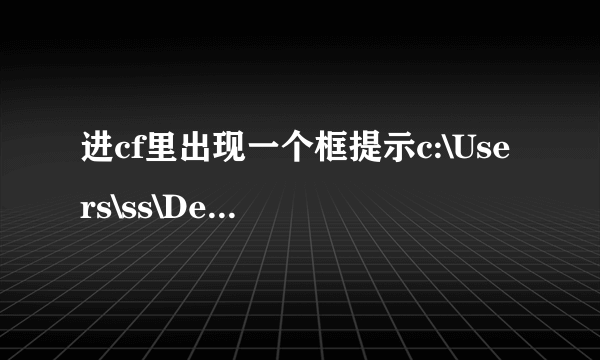 进cf里出现一个框提示c:\Users\ss\Desktop\crossFire\rez\rf017.rez 玩了 帮帮忙啊 急急急！！！