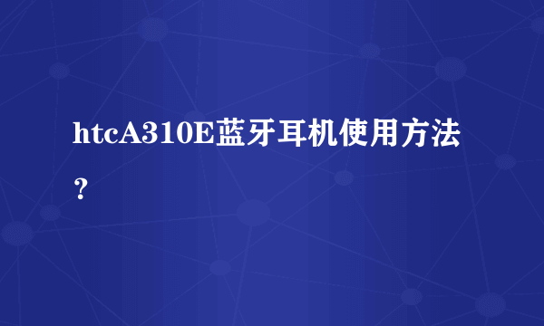 htcA310E蓝牙耳机使用方法？