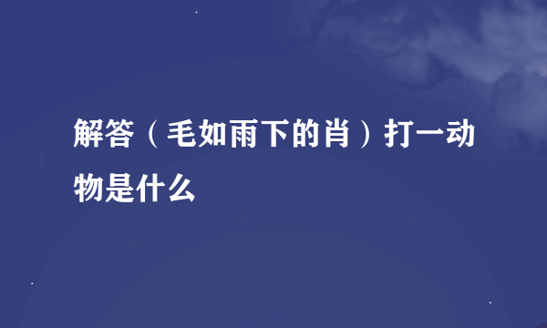 解答（毛如雨下的肖）打一动物是什么