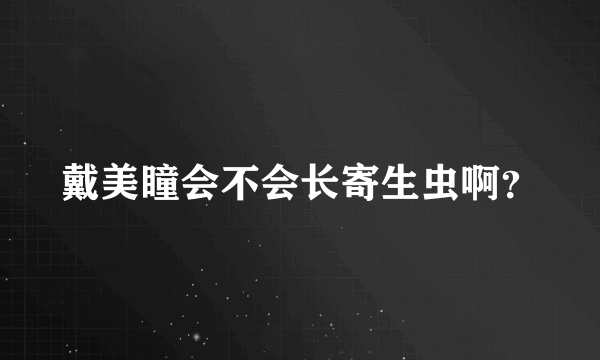 戴美瞳会不会长寄生虫啊？