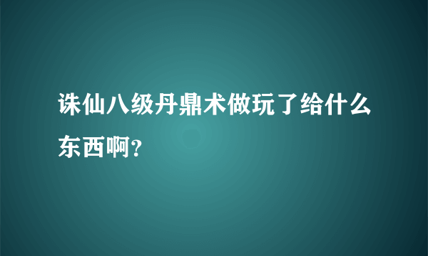 诛仙八级丹鼎术做玩了给什么东西啊？