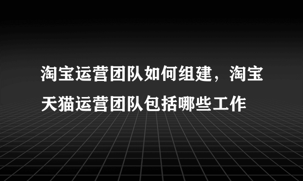 淘宝运营团队如何组建，淘宝天猫运营团队包括哪些工作