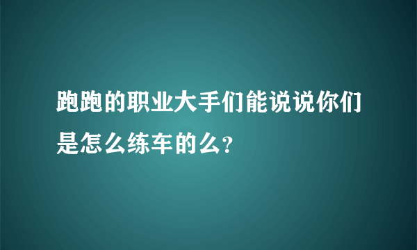 跑跑的职业大手们能说说你们是怎么练车的么？