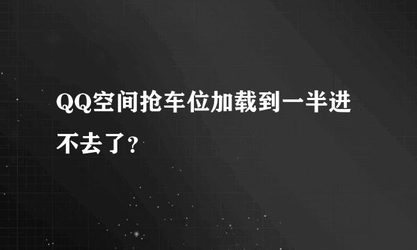 QQ空间抢车位加载到一半进不去了？