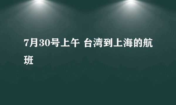 7月30号上午 台湾到上海的航班