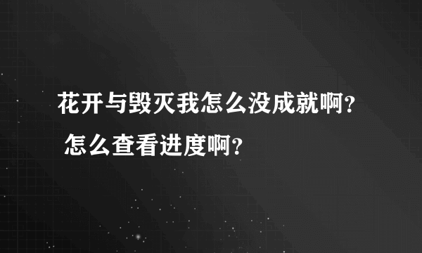 花开与毁灭我怎么没成就啊？ 怎么查看进度啊？