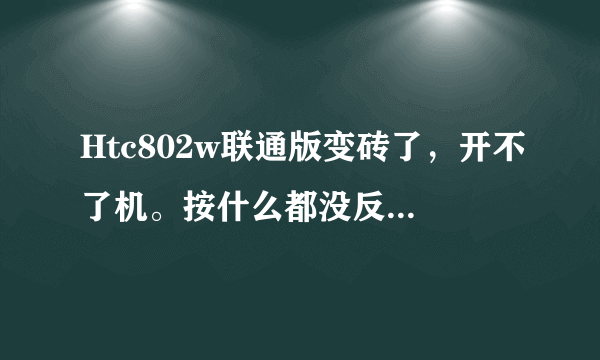 Htc802w联通版变砖了，开不了机。按什么都没反应了。如何解救？