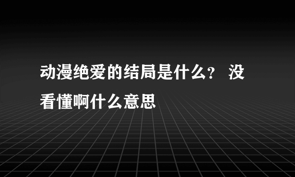 动漫绝爱的结局是什么？ 没看懂啊什么意思