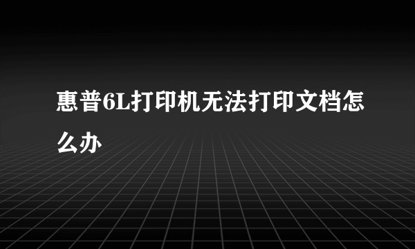 惠普6L打印机无法打印文档怎么办