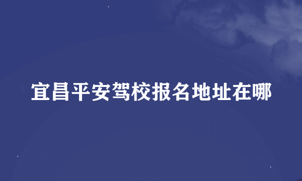 宜昌平安驾校报名地址在哪