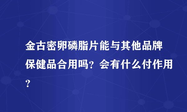 金古密卵磷脂片能与其他品牌保健品合用吗？会有什么付作用？